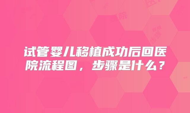 试管婴儿移植成功后回医院流程图，步骤是什么？