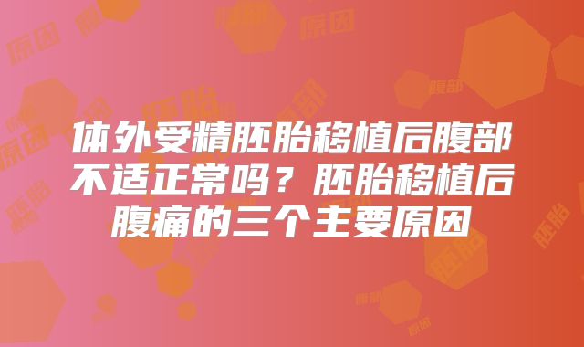 体外受精胚胎移植后腹部不适正常吗？胚胎移植后腹痛的三个主要原因