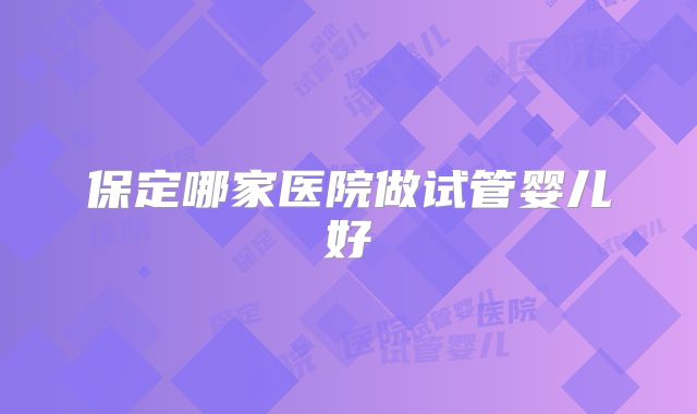 保定哪家医院做试管婴儿好
