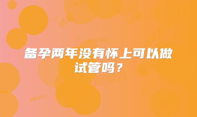 备孕两年没有怀上可以做试管吗？