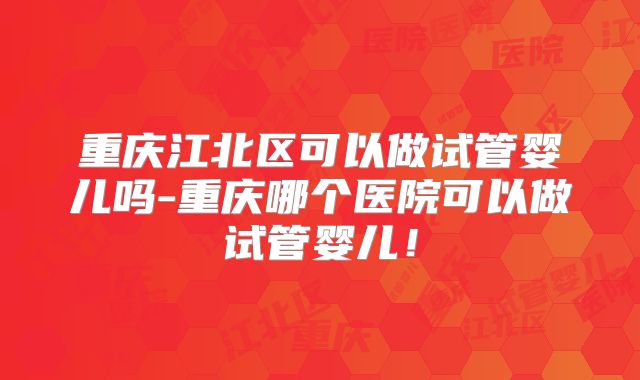 重庆江北区可以做试管婴儿吗-重庆哪个医院可以做试管婴儿！