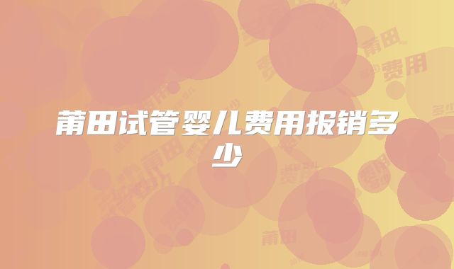 莆田试管婴儿费用报销多少