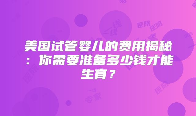 美国试管婴儿的费用揭秘：你需要准备多少钱才能生育？