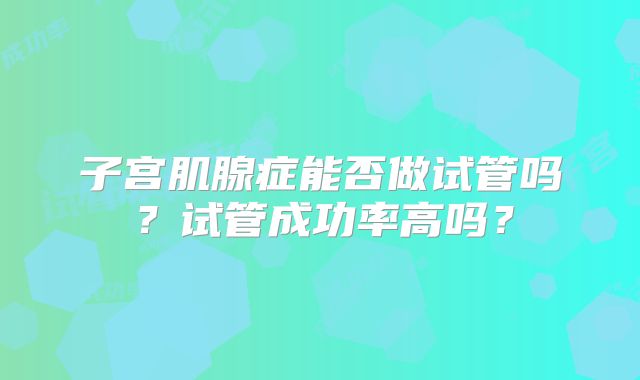 子宫肌腺症能否做试管吗？试管成功率高吗？