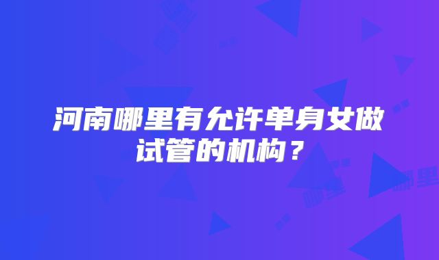 河南哪里有允许单身女做试管的机构?
