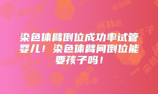 染色体臂倒位成功率试管婴儿!染色体臂间倒位能要孩子吗!