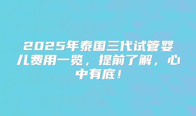 2025年泰国三代试管婴儿费用一览,提前了解,心中有底!