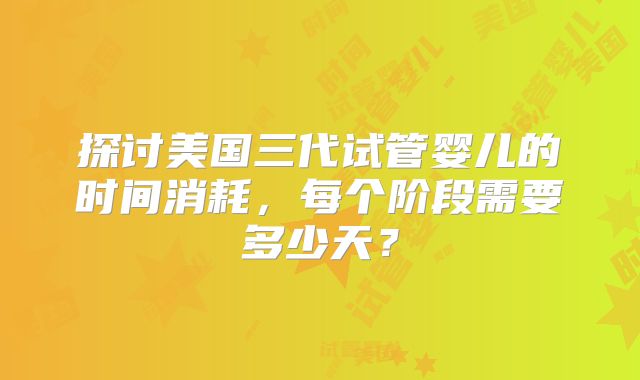 探讨美国三代试管婴儿的时间消耗，每个阶段需要多少天？