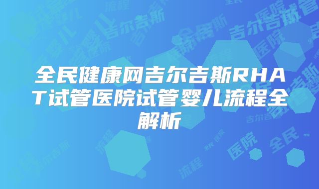 全民健康网吉尔吉斯RHAT试管医院试管婴儿流程全解析