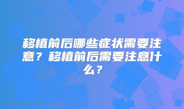 移植前后哪些症状需要注意?移植前后需要注意什么?