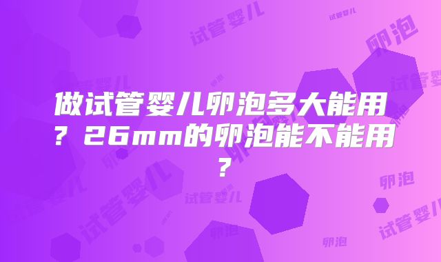 做试管婴儿卵泡多大能用？26mm的卵泡能不能用？
