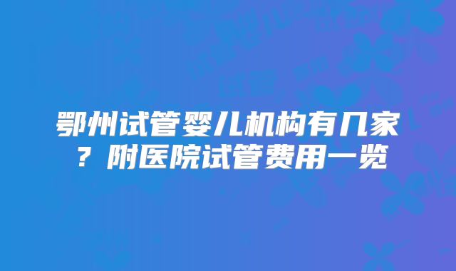 鄂州试管婴儿机构有几家?附医院试管费用一览