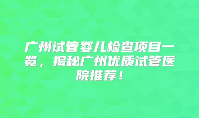 广州试管婴儿检查项目一览，揭秘广州优质试管医院推荐！