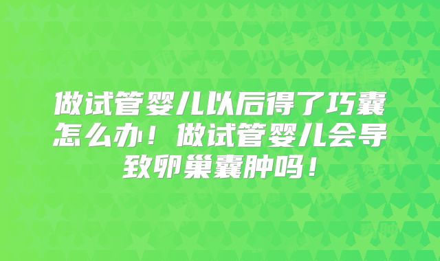 做试管婴儿以后得了巧囊怎么办！做试管婴儿会导致卵巢囊肿吗！