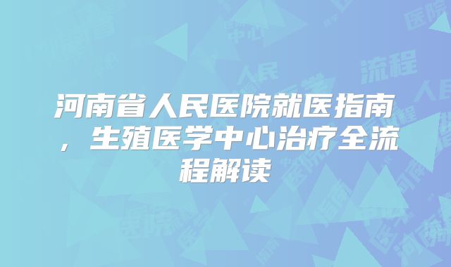 河南省人民医院就医指南，生殖医学中心治疗全流程解读