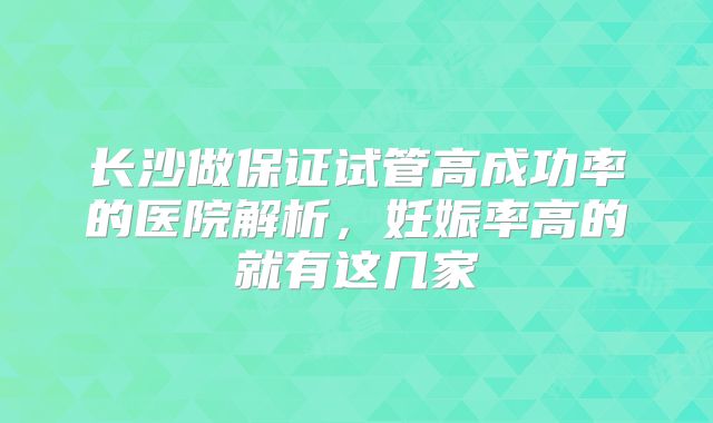 长沙做保证试管高成功率的医院解析，妊娠率高的就有这几家