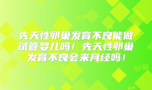 先天性卵巢发育不良能做试管婴儿吗！先天性卵巢发育不良会来月经吗！