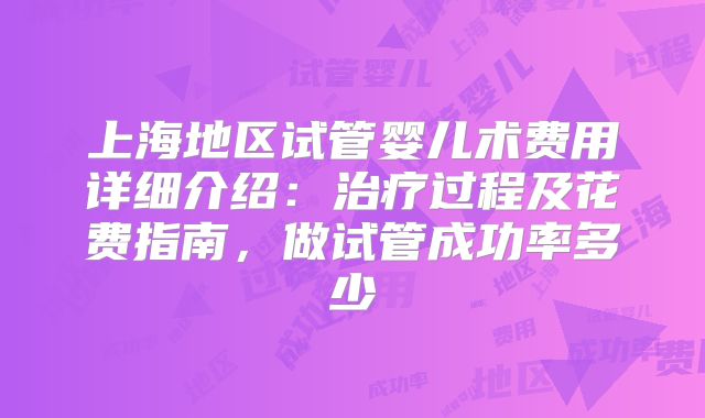 上海地区试管婴儿术费用详细介绍：治疗过程及花费指南，做试管成功率多少