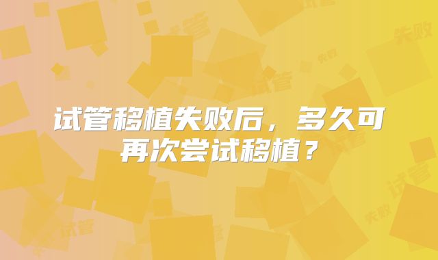 试管移植失败后,多久可再次尝试移植?