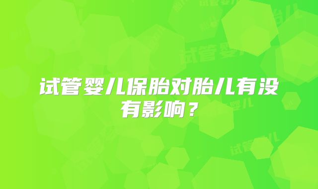 试管婴儿保胎对胎儿有没有影响？