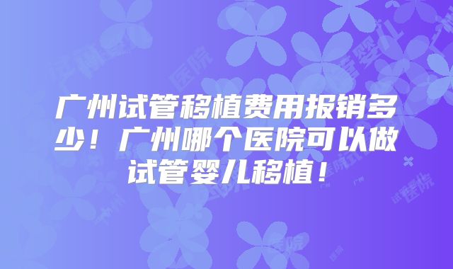 广州试管移植费用报销多少!广州哪个医院可以做试管婴儿移植!