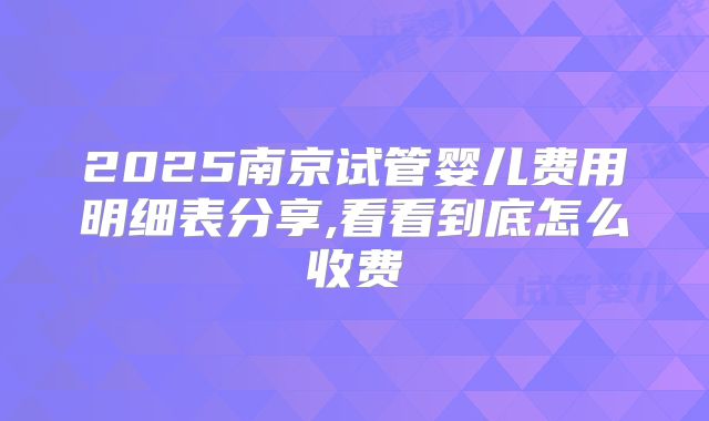 2025南京试管婴儿费用明细表分享,看看到底怎么收费