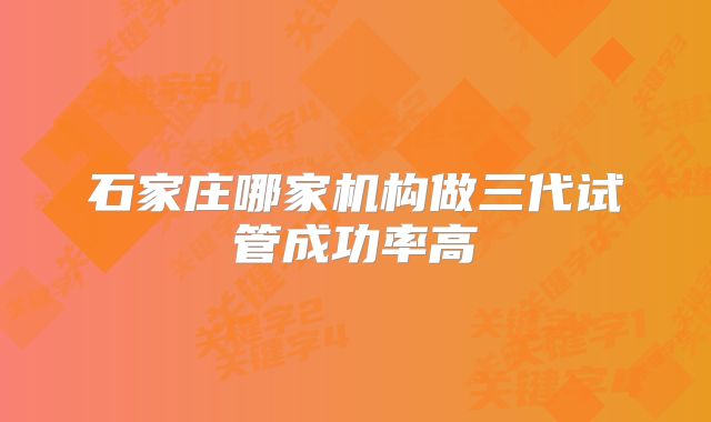 石家庄哪家机构做三代试管成功率高