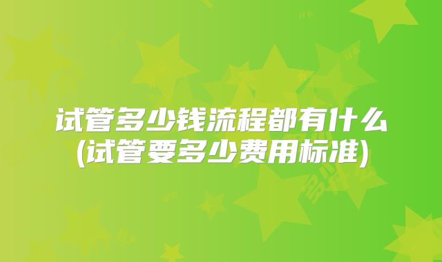 试管多少钱流程都有什么(试管要多少费用标准)