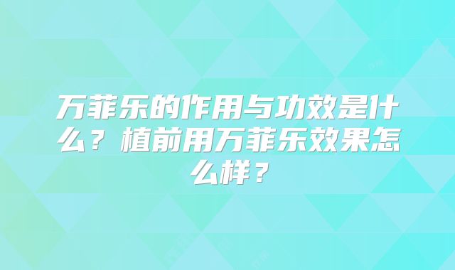万菲乐的作用与功效是什么?植前用万菲乐效果怎么样?