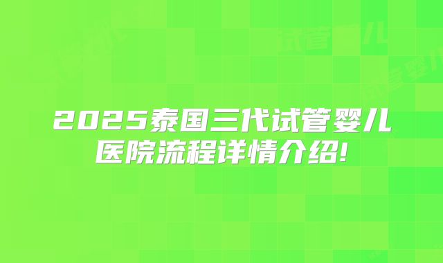 2025泰国三代试管婴儿医院流程详情介绍!