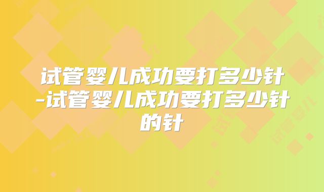 试管婴儿成功要打多少针-试管婴儿成功要打多少针的针