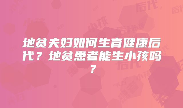 地贫夫妇如何生育健康后代？地贫患者能生小孩吗？