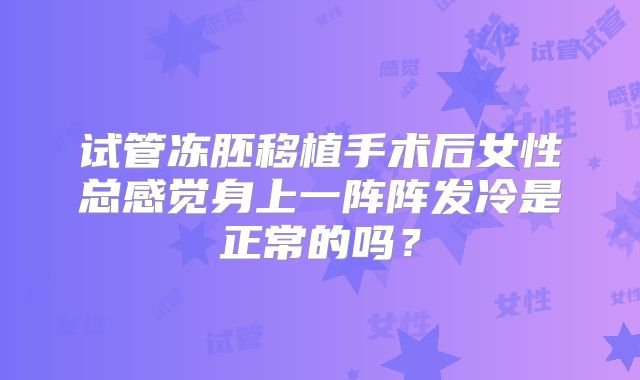 试管冻胚移植手术后女性总感觉身上一阵阵发冷是正常的吗?