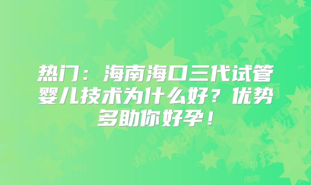 热门：海南海口三代试管婴儿技术为什么好？优势多助你好孕！