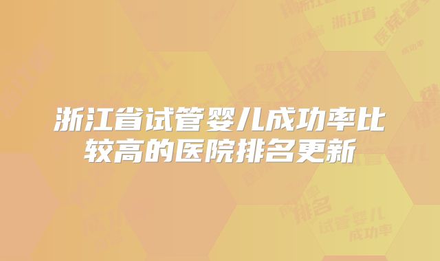 浙江省试管婴儿成功率比较高的医院排名更新
