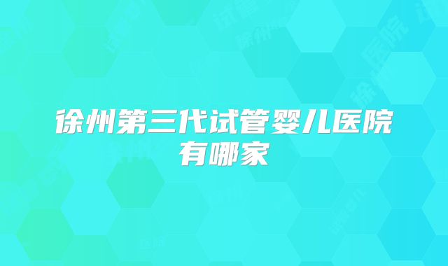 徐州第三代试管婴儿医院有哪家