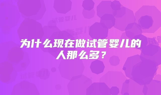为什么现在做试管婴儿的人那么多?