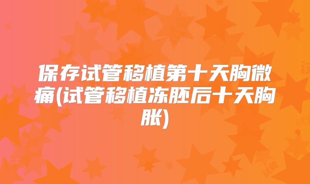 保存试管移植第十天胸微痛(试管移植冻胚后十天胸胀)