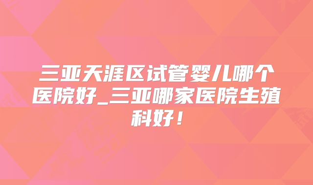三亚天涯区试管婴儿哪个医院好_三亚哪家医院生殖科好!