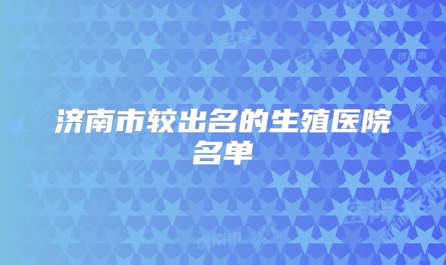 济南市较出名的生殖医院名单