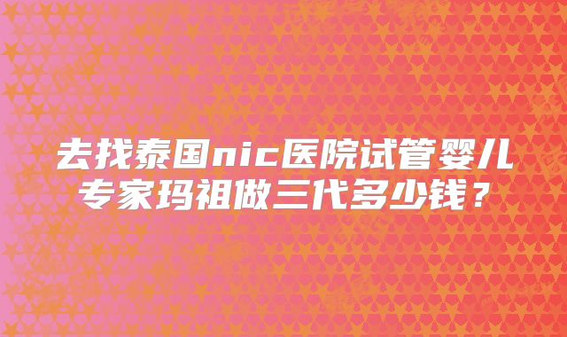 去找泰国nic医院试管婴儿专家玛祖做三代多少钱?