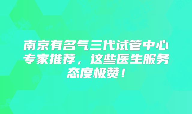 南京有名气三代试管中心专家推荐，这些医生服务态度极赞！