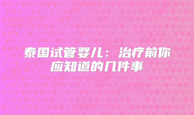 泰国试管婴儿：治疗前你应知道的几件事