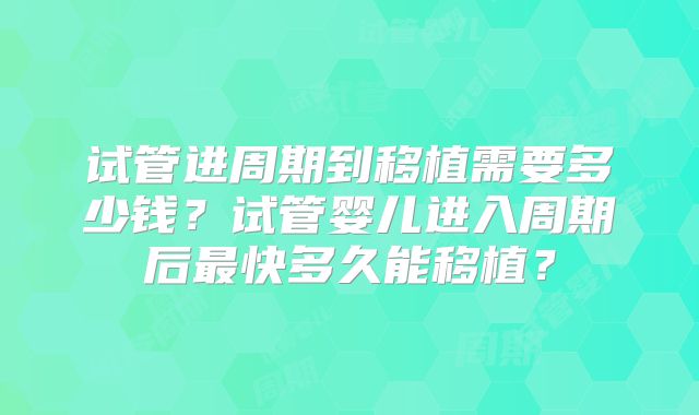 试管进周期到移植需要多少钱?试管婴儿进入周期后最快多久能移植?