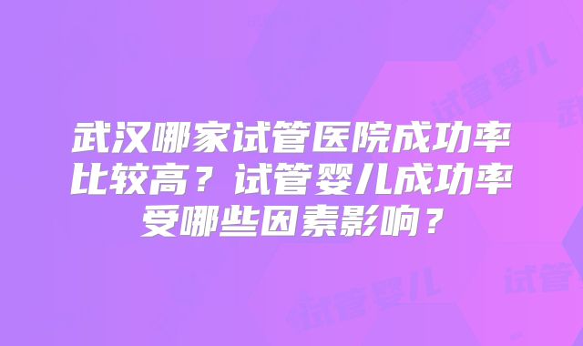 武汉哪家试管医院成功率比较高?试管婴儿成功率受哪些因素影响?
