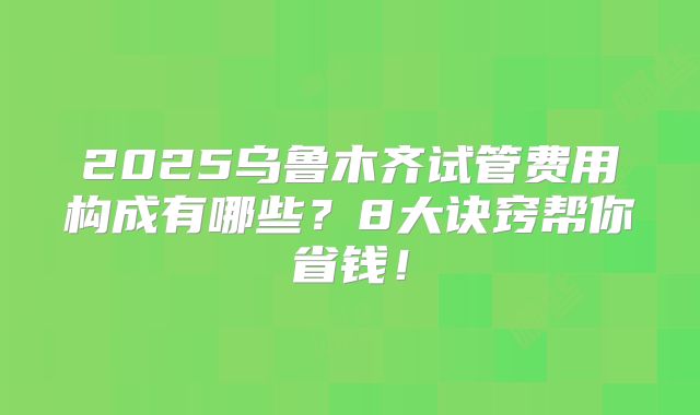 2025乌鲁木齐试管费用构成有哪些？8大诀窍帮你省钱！