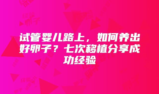 试管婴儿路上，如何养出好卵子？七次移植分享成功经验