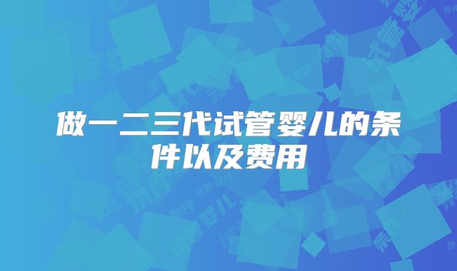 做一二三代试管婴儿的条件以及费用