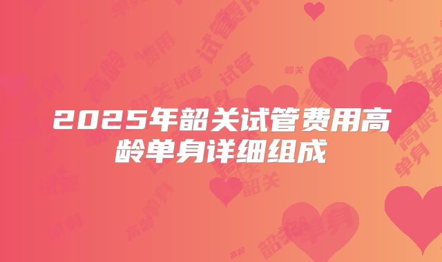 2025年韶关试管费用高龄单身详细组成