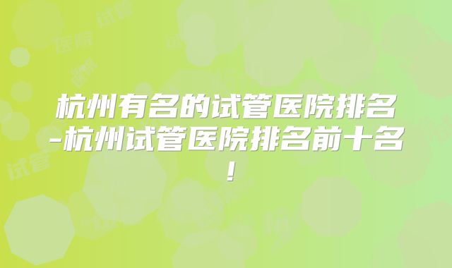 杭州有名的试管医院排名-杭州试管医院排名前十名！